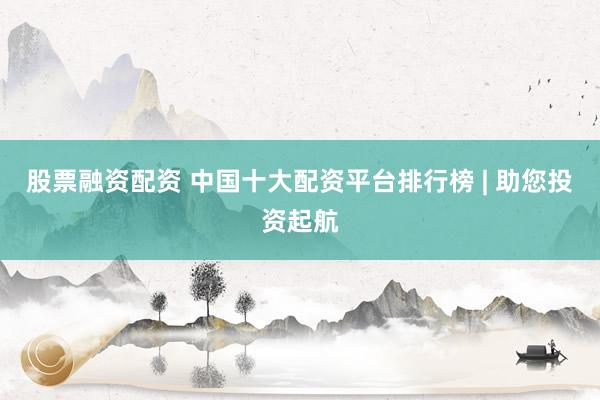 股票融资配资 中国十大配资平台排行榜 | 助您投资起航