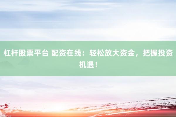 杠杆股票平台 配资在线：轻松放大资金，把握投资机遇！
