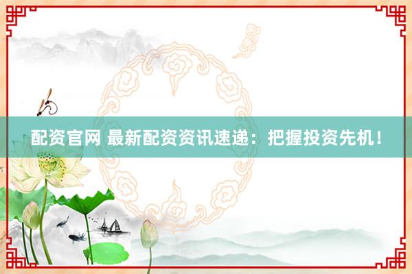 配资官网 最新配资资讯速递：把握投资先机！