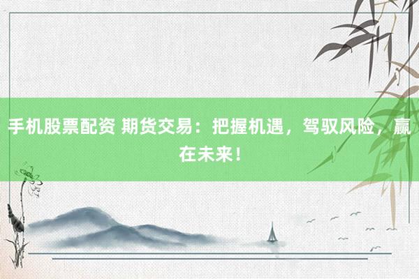 手机股票配资 期货交易：把握机遇，驾驭风险，赢在未来！