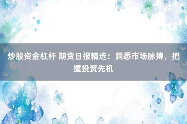 炒股资金杠杆 期货日报精选：洞悉市场脉搏，把握投资先机