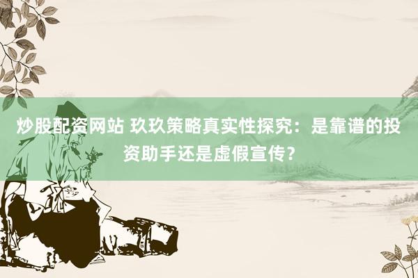 炒股配资网站 玖玖策略真实性探究：是靠谱的投资助手还是虚假宣传？