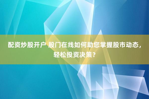 配资炒股开户 股门在线如何助您掌握股市动态，轻松投资决策？
