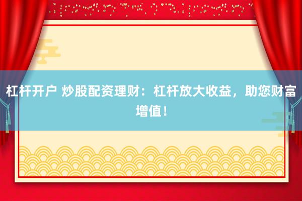 杠杆开户 炒股配资理财：杠杆放大收益，助您财富增值！