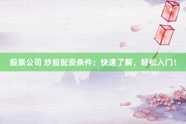 股票公司 炒股配资条件：快速了解，轻松入门！