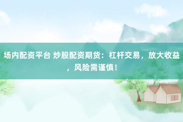 场内配资平台 炒股配资期货：杠杆交易，放大收益，风险需谨慎！