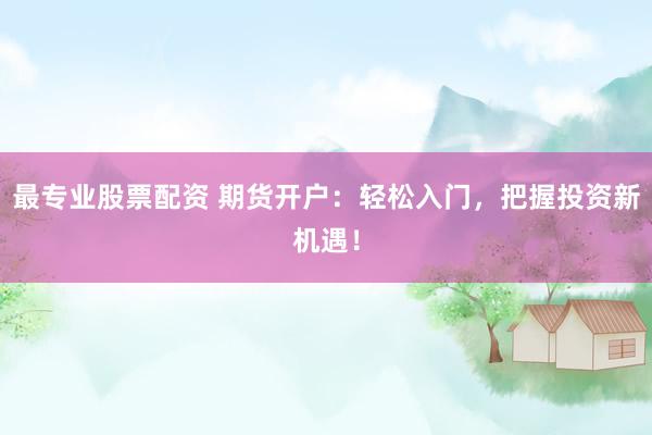 最专业股票配资 期货开户：轻松入门，把握投资新机遇！