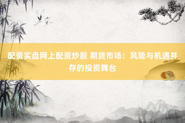 配资实盘网上配资炒股 期货市场：风险与机遇并存的投资舞台