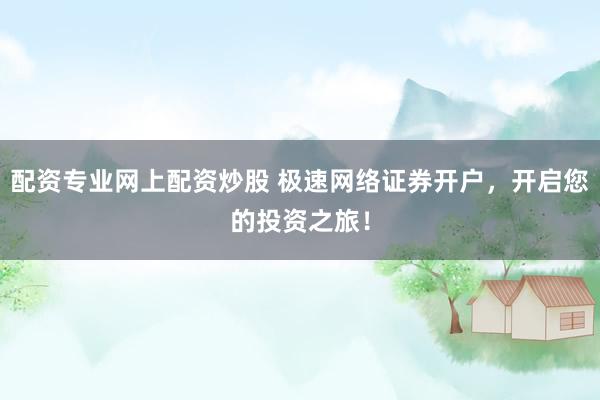 配资专业网上配资炒股 极速网络证券开户，开启您的投资之旅！
