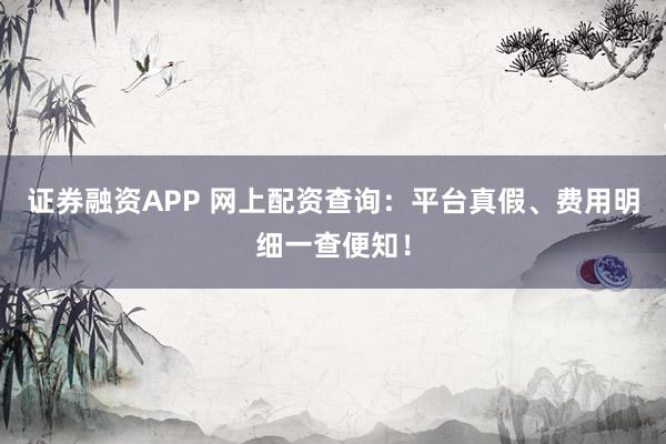 证券融资APP 网上配资查询：平台真假、费用明细一查便知！