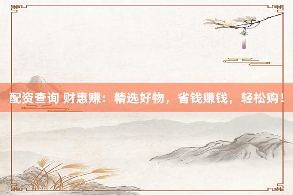 配资查询 财惠赚：精选好物，省钱赚钱，轻松购！
