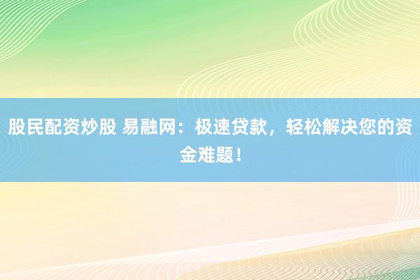 股民配资炒股 易融网：极速贷款，轻松解决您的资金难题！