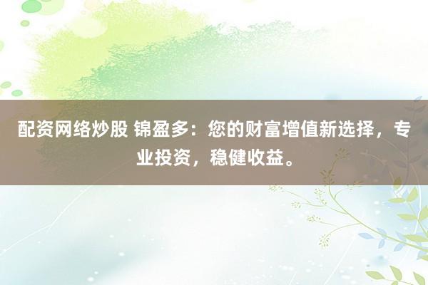 配资网络炒股 锦盈多：您的财富增值新选择，专业投资，稳健收益。