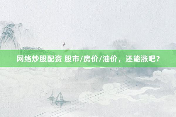 网络炒股配资 股市/房价/油价，还能涨吧？