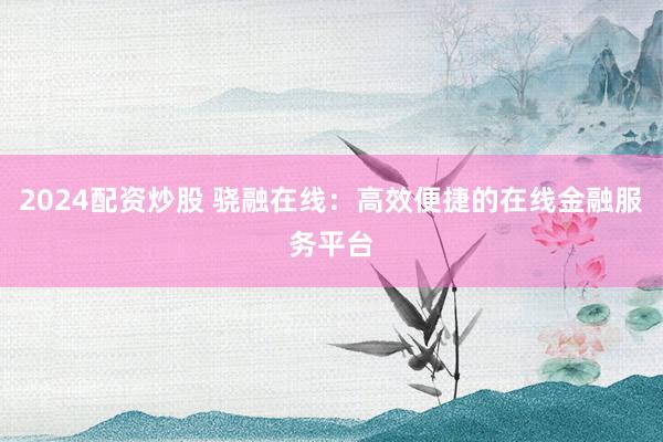 2024配资炒股 骁融在线：高效便捷的在线金融服务平台