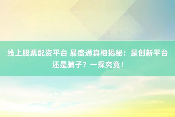 线上股票配资平台 易盛通真相揭秘：是创新平台还是骗子？一探究竟！
