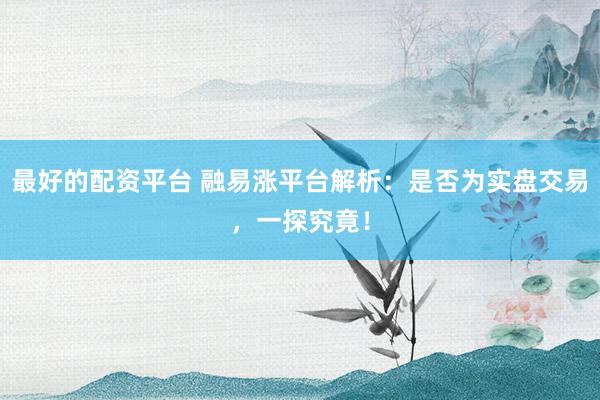 最好的配资平台 融易涨平台解析：是否为实盘交易，一探究竟！
