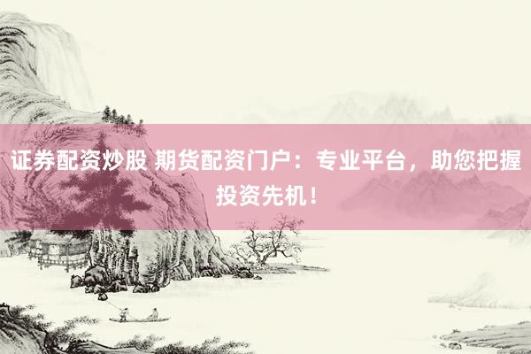 证券配资炒股 期货配资门户：专业平台，助您把握投资先机！