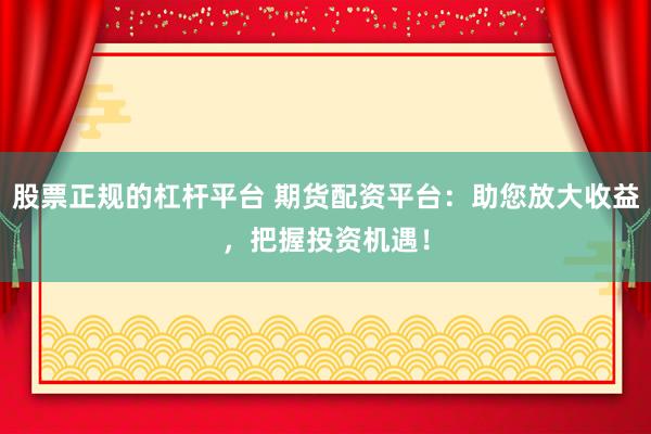 股票正规的杠杆平台 期货配资平台：助您放大收益，把握投资机遇！