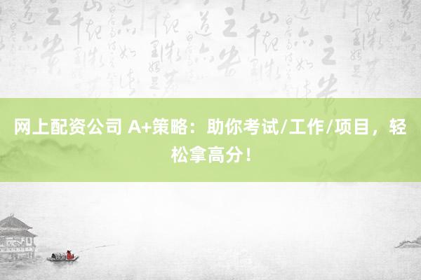 网上配资公司 A+策略：助你考试/工作/项目，轻松拿高分！