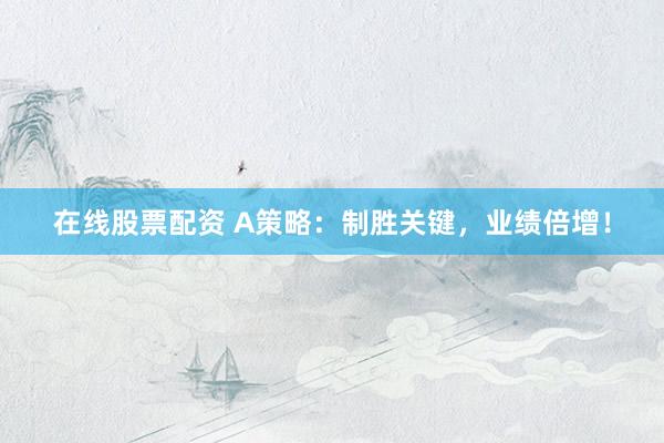 在线股票配资 A策略：制胜关键，业绩倍增！