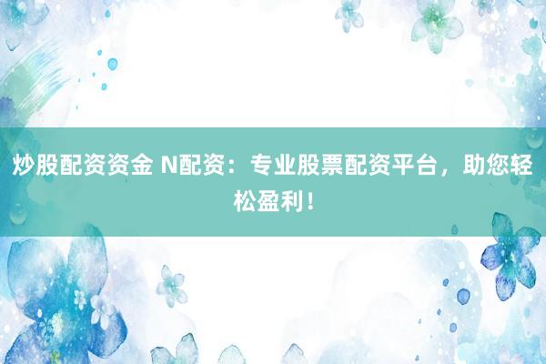 炒股配资资金 N配资：专业股票配资平台，助您轻松盈利！