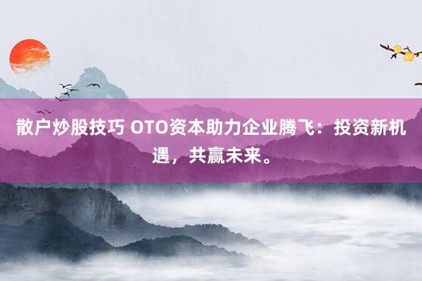 散户炒股技巧 OTO资本助力企业腾飞：投资新机遇，共赢未来。
