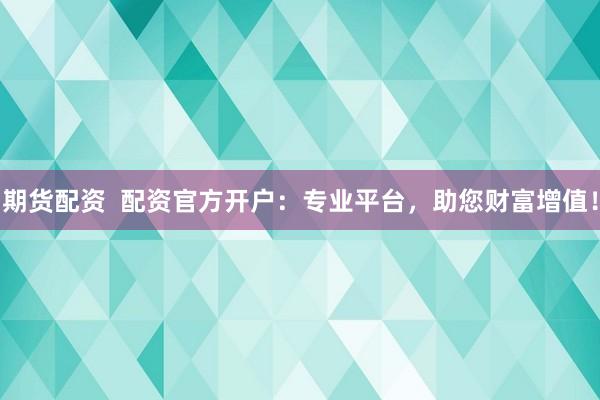 期货配资  配资官方开户：专业平台，助您财富增值！