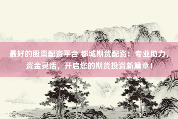 最好的股票配资平台 都城期货配资：专业助力，资金灵活，开启您的期货投资新篇章！