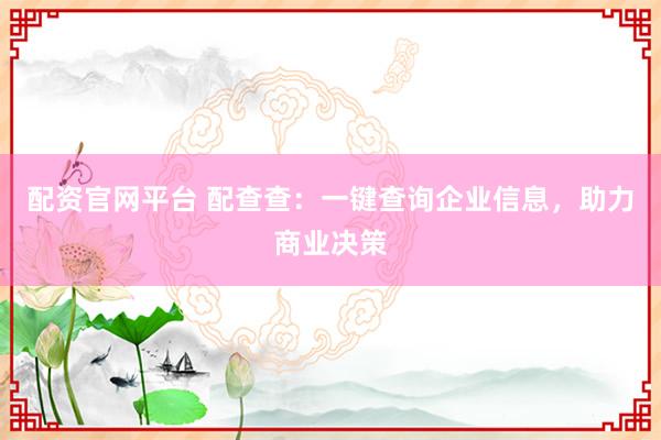 配资官网平台 配查查：一键查询企业信息，助力商业决策