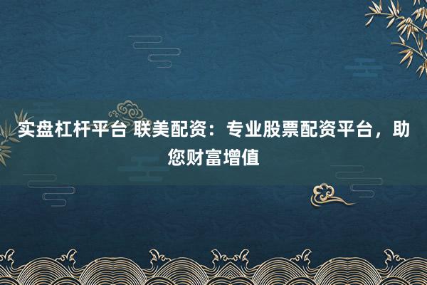 实盘杠杆平台 联美配资：专业股票配资平台，助您财富增值