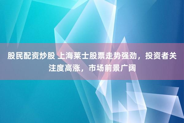 股民配资炒股 上海莱士股票走势强劲，投资者关注度高涨，市场前景广阔