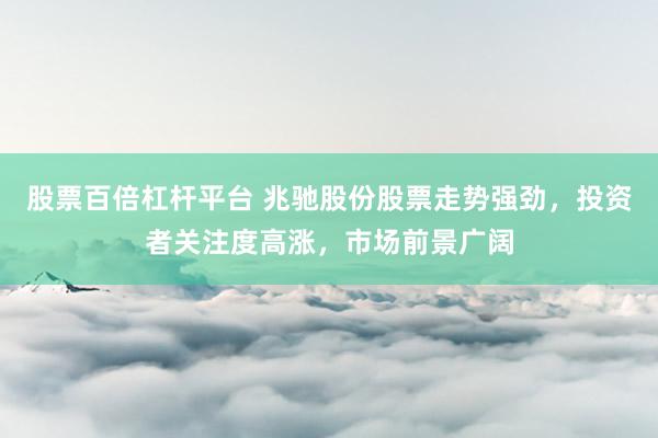 股票百倍杠杆平台 兆驰股份股票走势强劲，投资者关注度高涨，市场前景广阔