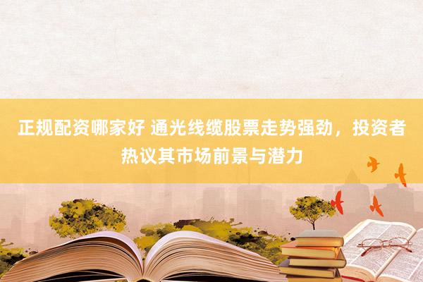 正规配资哪家好 通光线缆股票走势强劲，投资者热议其市场前景与潜力