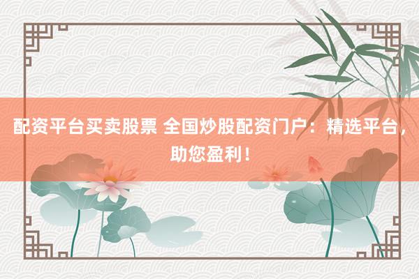 配资平台买卖股票 全国炒股配资门户：精选平台，助您盈利！