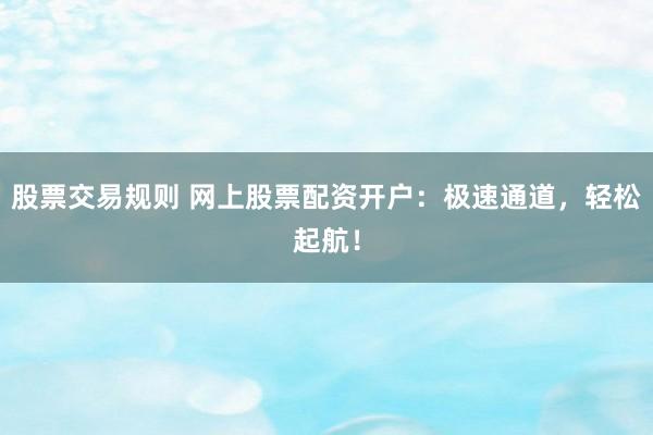 股票交易规则 网上股票配资开户：极速通道，轻松起航！