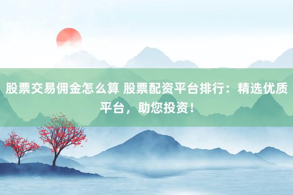 股票交易佣金怎么算 股票配资平台排行：精选优质平台，助您投资！