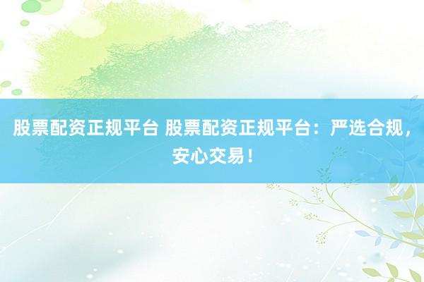 股票配资正规平台 股票配资正规平台：严选合规，安心交易！