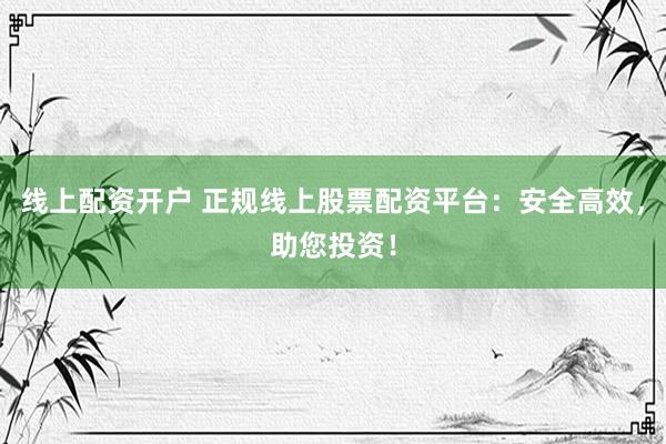 线上配资开户 正规线上股票配资平台：安全高效，助您投资！