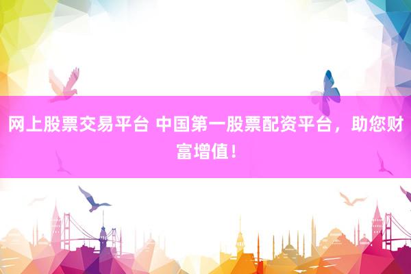 网上股票交易平台 中国第一股票配资平台，助您财富增值！
