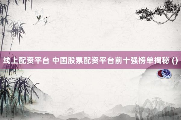 线上配资平台 中国股票配资平台前十强榜单揭秘 ()