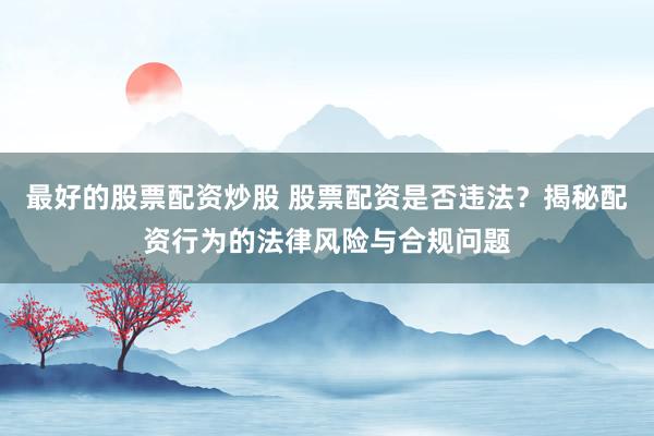 最好的股票配资炒股 股票配资是否违法？揭秘配资行为的法律风险与合规问题