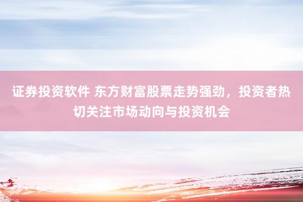 证券投资软件 东方财富股票走势强劲，投资者热切关注市场动向与投资机会