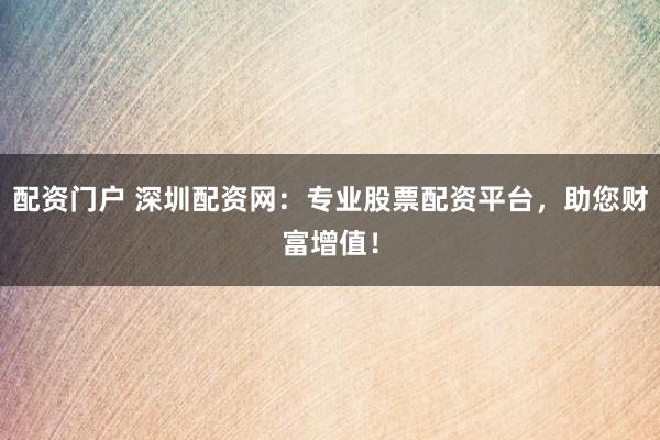 配资门户 深圳配资网：专业股票配资平台，助您财富增值！