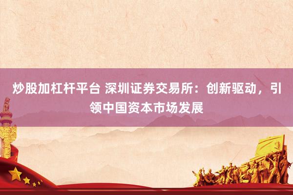 炒股加杠杆平台 深圳证券交易所：创新驱动，引领中国资本市场发展