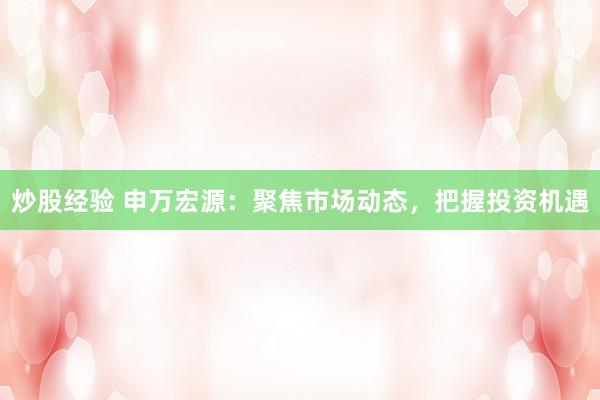 炒股经验 申万宏源：聚焦市场动态，把握投资机遇