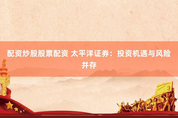 配资炒股股票配资 太平洋证券：投资机遇与风险并存
