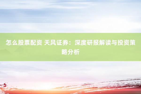怎么股票配资 天风证券：深度研报解读与投资策略分析
