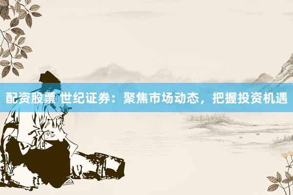 配资股票 世纪证券：聚焦市场动态，把握投资机遇