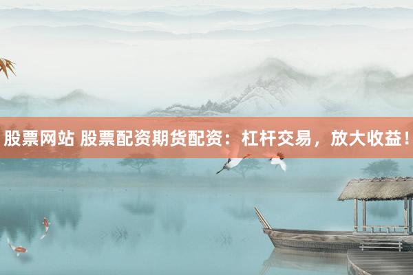 股票网站 股票配资期货配资：杠杆交易，放大收益！